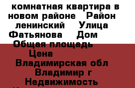 1комнатная квартира в новом районе › Район ­ ленинский  › Улица ­ Фатьянова  › Дом ­ 18 › Общая площадь ­ 43 › Цена ­ 1 900 000 - Владимирская обл., Владимир г. Недвижимость » Квартиры продажа   